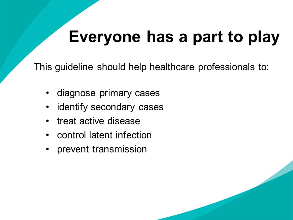 Everyone has a part to play This guideline should help healthcare professionals to: diagnose primary cases identify secondary cases treat active disease control latent infection prevent transmission