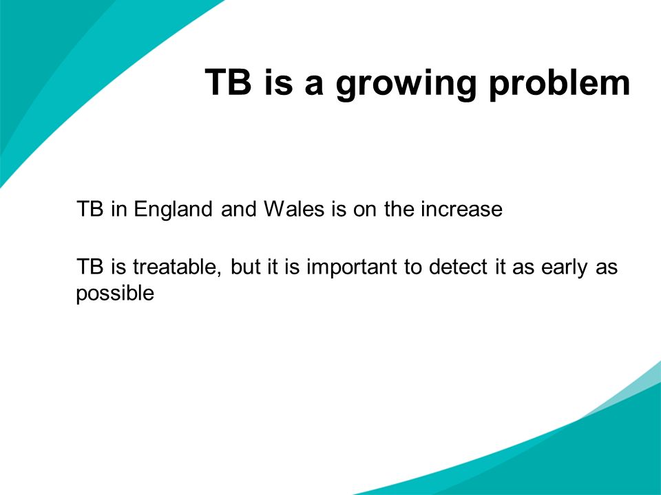 TB is a growing problem TB in England and Wales is on the increase TB is treatable, but it is important to detect it as early as possible