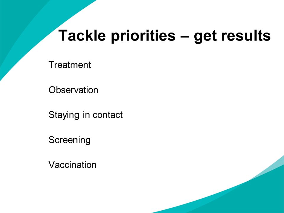 Tackle priorities – get results Treatment Observation Staying in contact Screening Vaccination