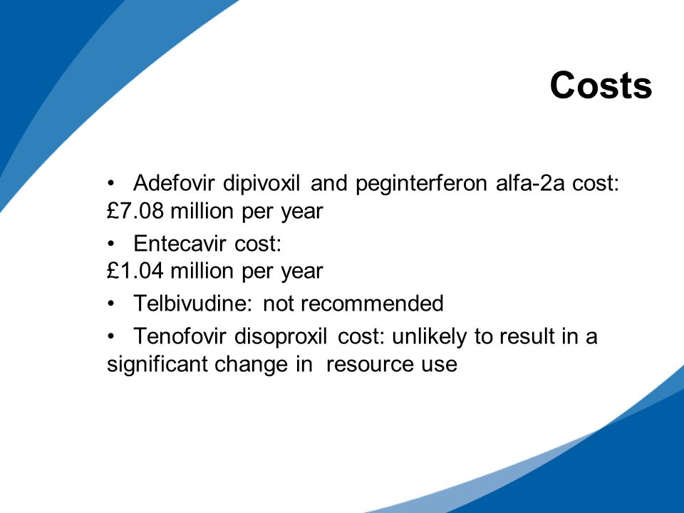 Costs Adefovir dipivoxil and peginterferon alfa-2a cost: £7.08 million per year Entecavir cost: £1.04 million per year Telbivudine: not recommended Tenofovir disoproxil cost: unlikely to result in a significant change in resource use
