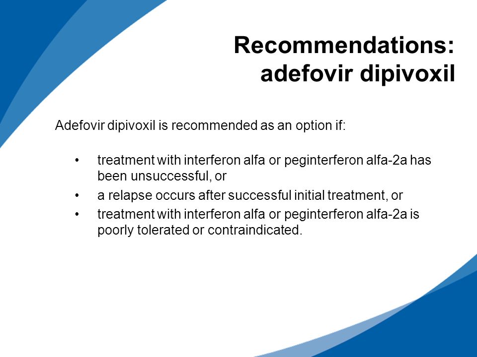 Recommendations: adefovir dipivoxil Adefovir dipivoxil is recommended as an option if: treatment with interferon alfa or peginterferon alfa-2a has been unsuccessful, or a relapse occurs after successful initial treatment, or treatment with interferon alfa or peginterferon alfa-2a is poorly tolerated or contraindicated.