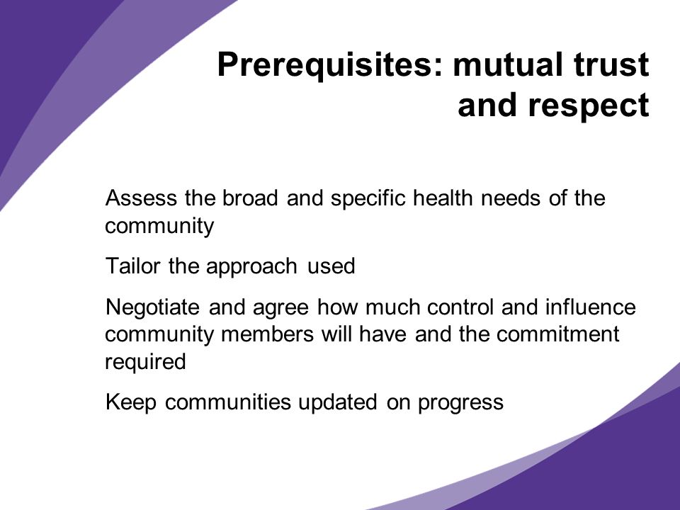 Prerequisites: mutual trust and respect Assess the broad and specific health needs of the community Tailor the approach used Negotiate and agree how much control and influence community members will have and the commitment required Keep communities updated on progress