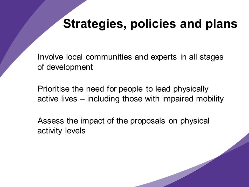 Involve local communities and experts in all stages of development Prioritise the need for people to lead physically active lives – including those with impaired mobility Assess the impact of the proposals on physical activity levels Strategies, policies and plans