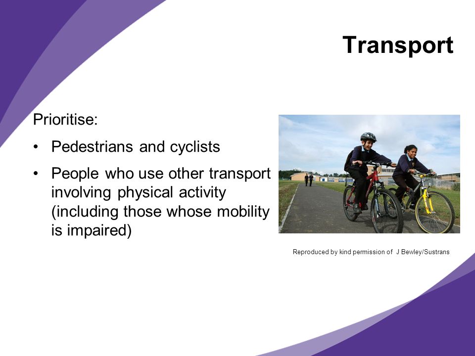 Transport Prioritise: Pedestrians and cyclists People who use other transport involving physical activity (including those whose mobility is impaired) Reproduced by kind permission of J Bewley/Sustrans