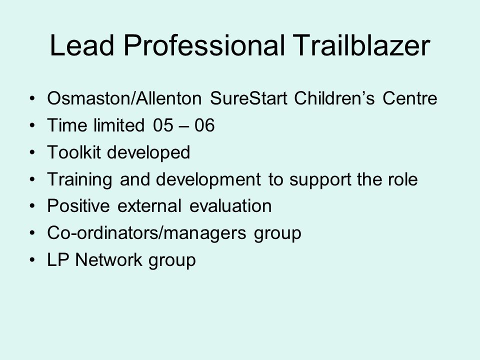 Lead Professional Trailblazer Osmaston/Allenton SureStart Childrens Centre Time limited 05 – 06 Toolkit developed Training and development to support the role Positive external evaluation Co-ordinators/managers group LP Network group