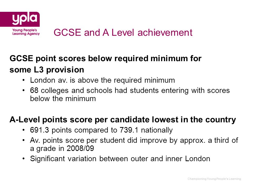 Championing Young Peoples Learning GCSE and A Level achievement GCSE point scores below required minimum for some L3 provision London av.