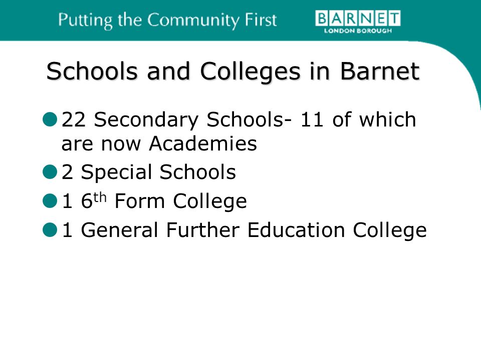 Schools and Colleges in Barnet 22 Secondary Schools- 11 of which are now Academies 2 Special Schools 1 6 th Form College 1 General Further Education College