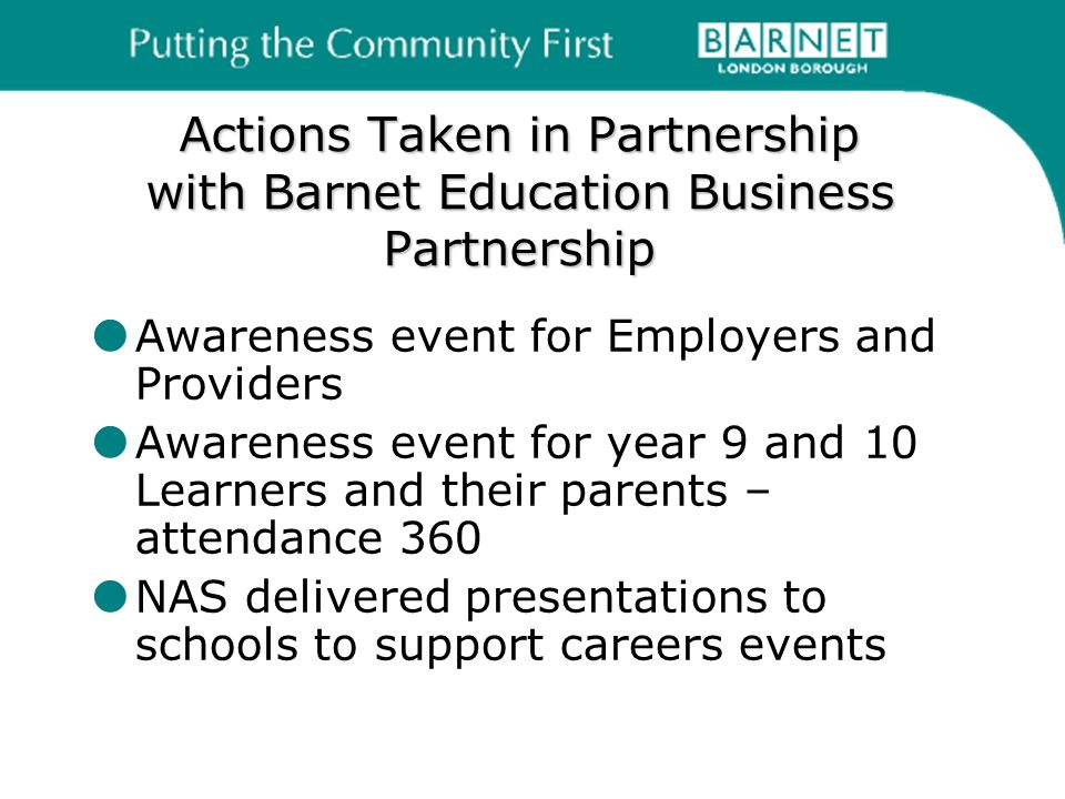 Actions Taken in Partnership with Barnet Education Business Partnership Awareness event for Employers and Providers Awareness event for year 9 and 10 Learners and their parents – attendance 360 NAS delivered presentations to schools to support careers events