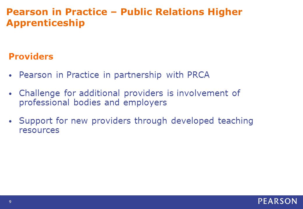 9 Pearson in Practice – Public Relations Higher Apprenticeship Providers Pearson in Practice in partnership with PRCA Challenge for additional providers is involvement of professional bodies and employers Support for new providers through developed teaching resources