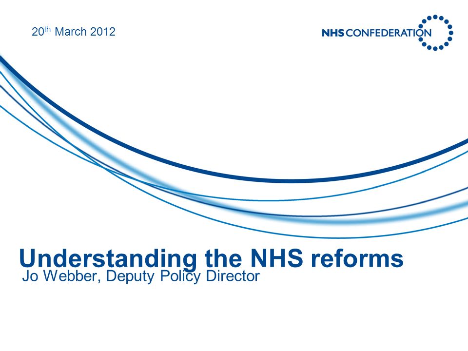 Understanding the NHS reforms Jo Webber, Deputy Policy Director 20 th March 2012