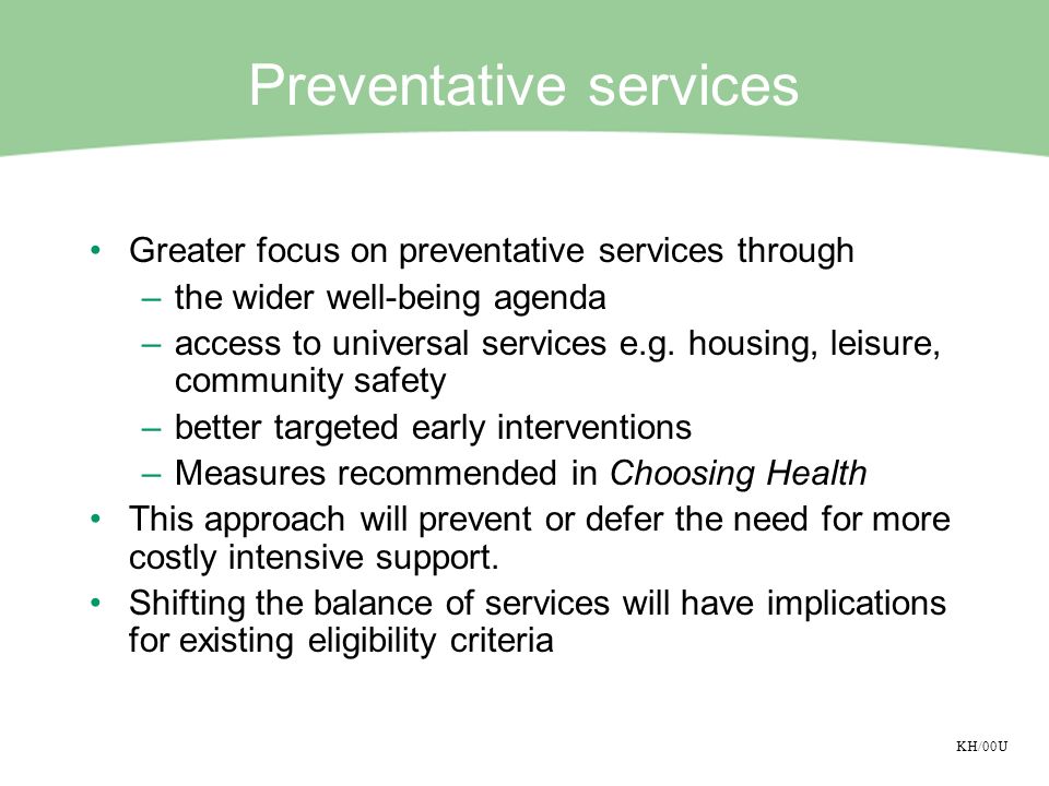 KH/00U Preventative services Greater focus on preventative services through –the wider well-being agenda –access to universal services e.g.