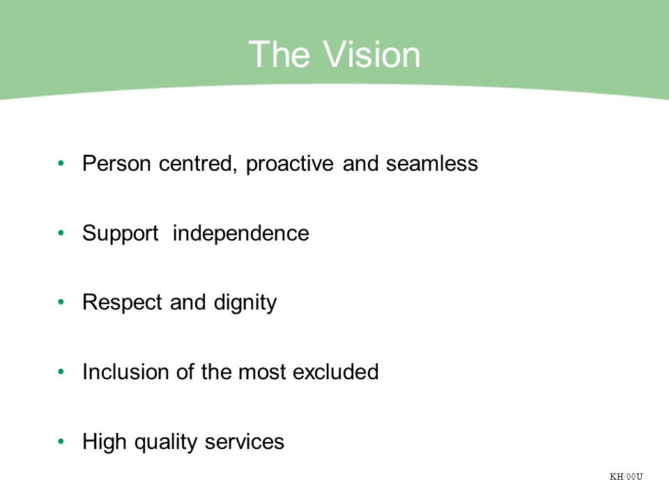 KH/00U The Vision Person centred, proactive and seamless Support independence Respect and dignity Inclusion of the most excluded High quality services