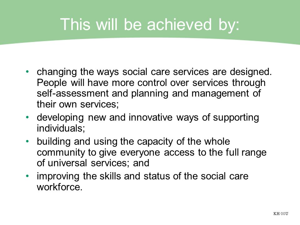 KH/00U This will be achieved by: changing the ways social care services are designed.