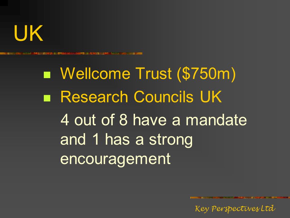 UK Wellcome Trust ($750m) Research Councils UK 4 out of 8 have a mandate and 1 has a strong encouragement Key Perspectives Ltd