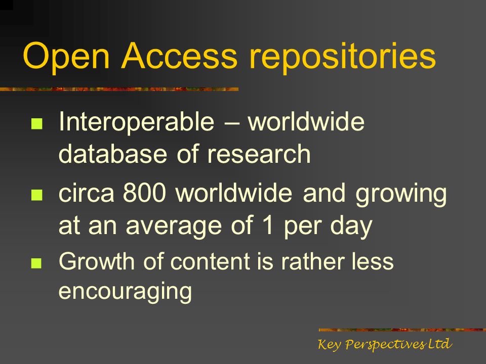 Open Access repositories Interoperable – worldwide database of research circa 800 worldwide and growing at an average of 1 per day Growth of content is rather less encouraging Key Perspectives Ltd