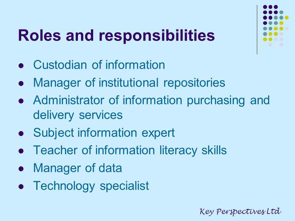 Roles and responsibilities Custodian of information Manager of institutional repositories Administrator of information purchasing and delivery services Subject information expert Teacher of information literacy skills Manager of data Technology specialist Key Perspectives Ltd