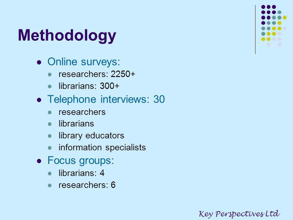 Methodology Online surveys: researchers: librarians: 300+ Telephone interviews: 30 researchers librarians library educators information specialists Focus groups: librarians: 4 researchers: 6 Key Perspectives Ltd