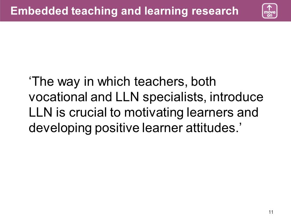11 Embedded teaching and learning research The way in which teachers, both vocational and LLN specialists, introduce LLN is crucial to motivating learners and developing positive learner attitudes.