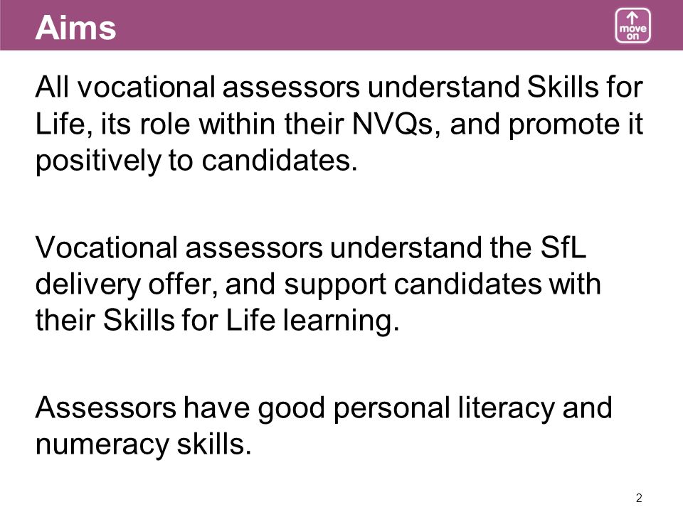 2 Aims All vocational assessors understand Skills for Life, its role within their NVQs, and promote it positively to candidates.
