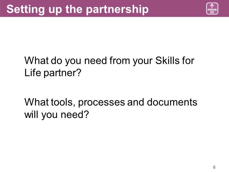6 Setting up the partnership What do you need from your Skills for Life partner.