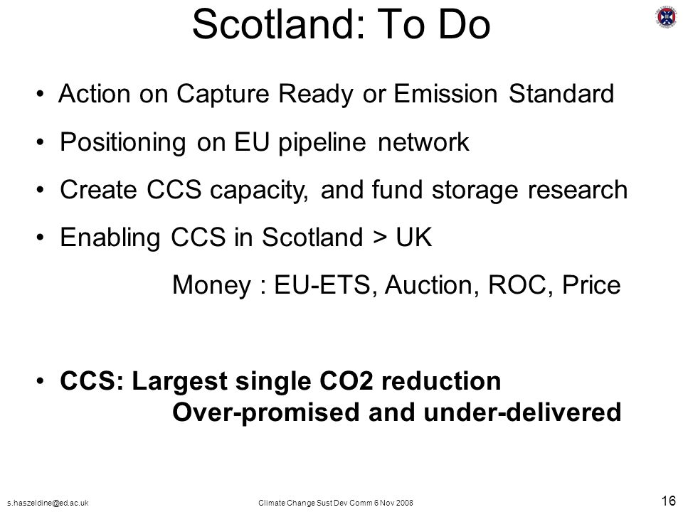 Change Sust Dev Comm 6 Nov Scotland: To Do Action on Capture Ready or Emission Standard Positioning on EU pipeline network Create CCS capacity, and fund storage research Enabling CCS in Scotland > UK Money : EU-ETS, Auction, ROC, Price CCS: Largest single CO2 reduction Over-promised and under-delivered