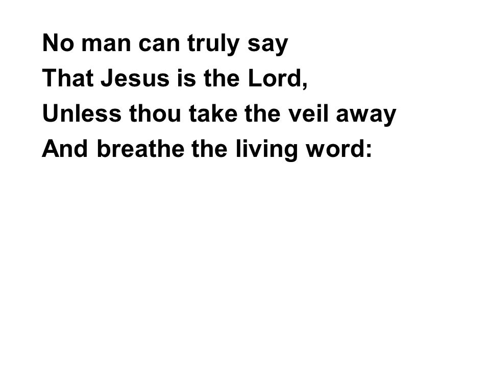 No man can truly say That Jesus is the Lord, Unless thou take the veil away And breathe the living word: