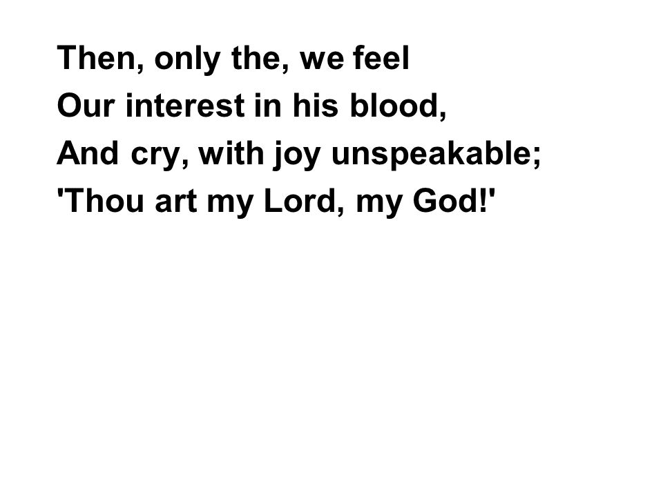 Then, only the, we feel Our interest in his blood, And cry, with joy unspeakable; Thou art my Lord, my God!