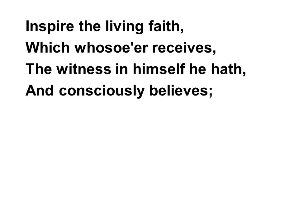 Inspire the living faith, Which whosoe er receives, The witness in himself he hath, And consciously believes;