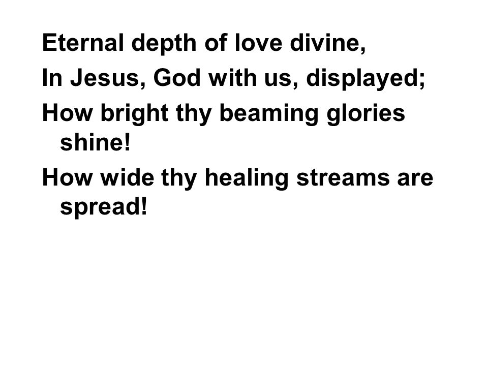 Eternal depth of love divine, In Jesus, God with us, displayed; How bright thy beaming glories shine.