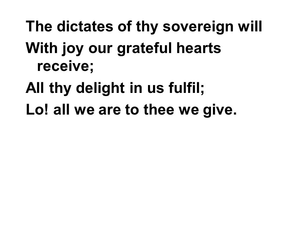 The dictates of thy sovereign will With joy our grateful hearts receive; All thy delight in us fulfil; Lo.