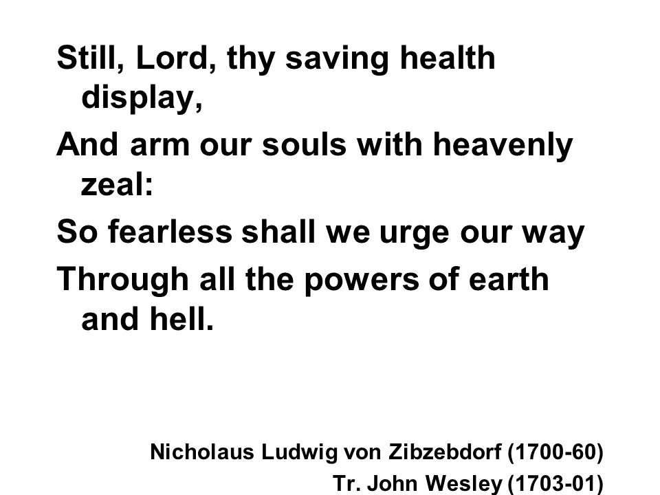 Still, Lord, thy saving health display, And arm our souls with heavenly zeal: So fearless shall we urge our way Through all the powers of earth and hell.