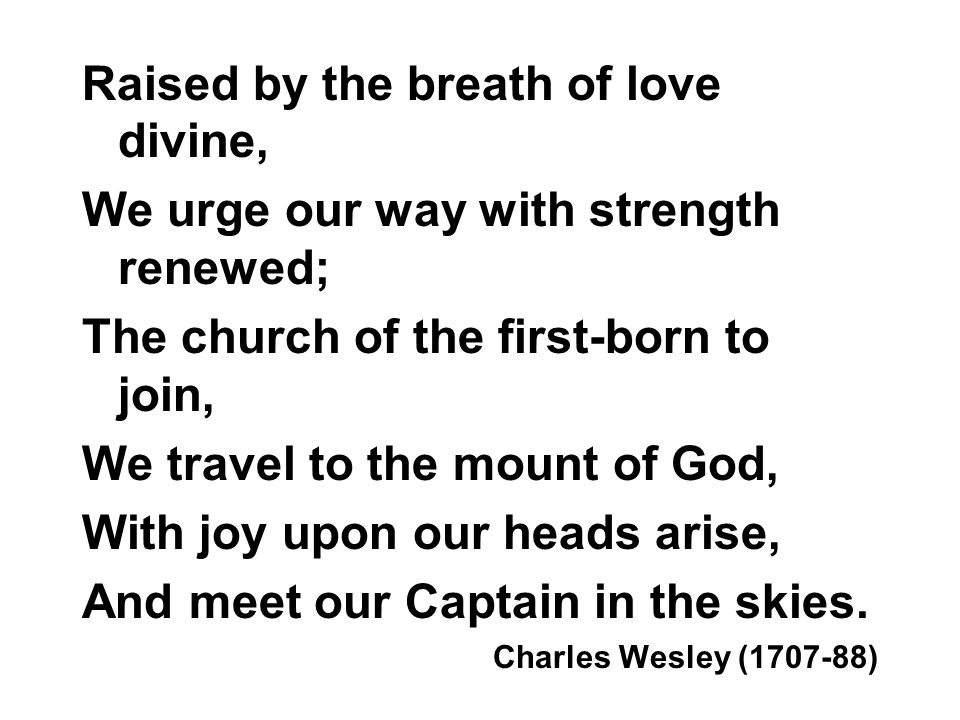 Raised by the breath of love divine, We urge our way with strength renewed; The church of the first-born to join, We travel to the mount of God, With joy upon our heads arise, And meet our Captain in the skies.