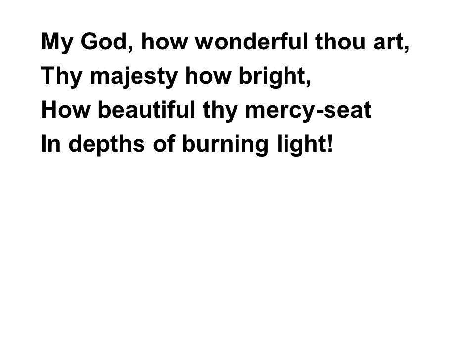 My God, how wonderful thou art, Thy majesty how bright, How beautiful thy mercy-seat In depths of burning light!