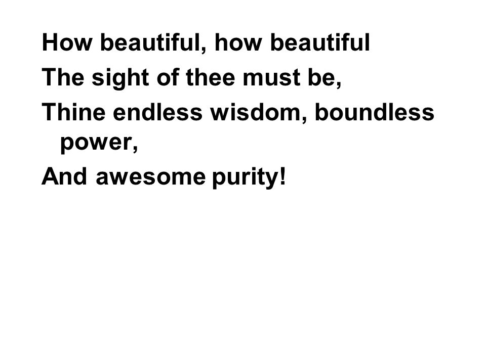 How beautiful, how beautiful The sight of thee must be, Thine endless wisdom, boundless power, And awesome purity!