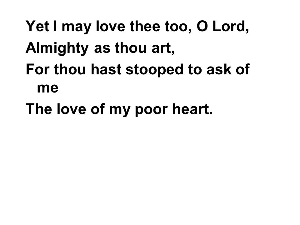 Yet I may love thee too, O Lord, Almighty as thou art, For thou hast stooped to ask of me The love of my poor heart.