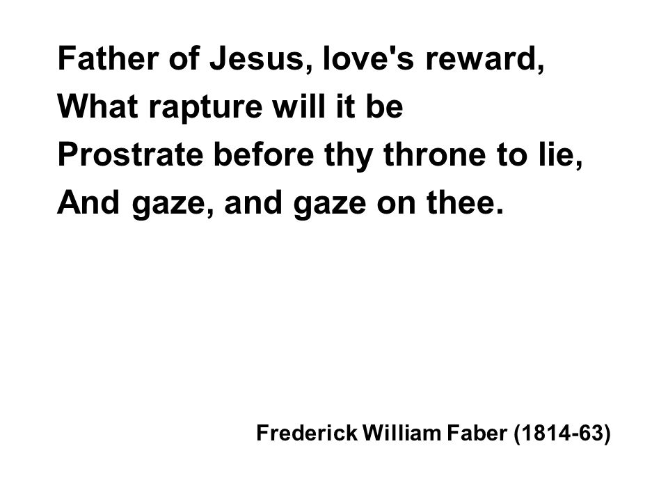 Father of Jesus, love s reward, What rapture will it be Prostrate before thy throne to lie, And gaze, and gaze on thee.