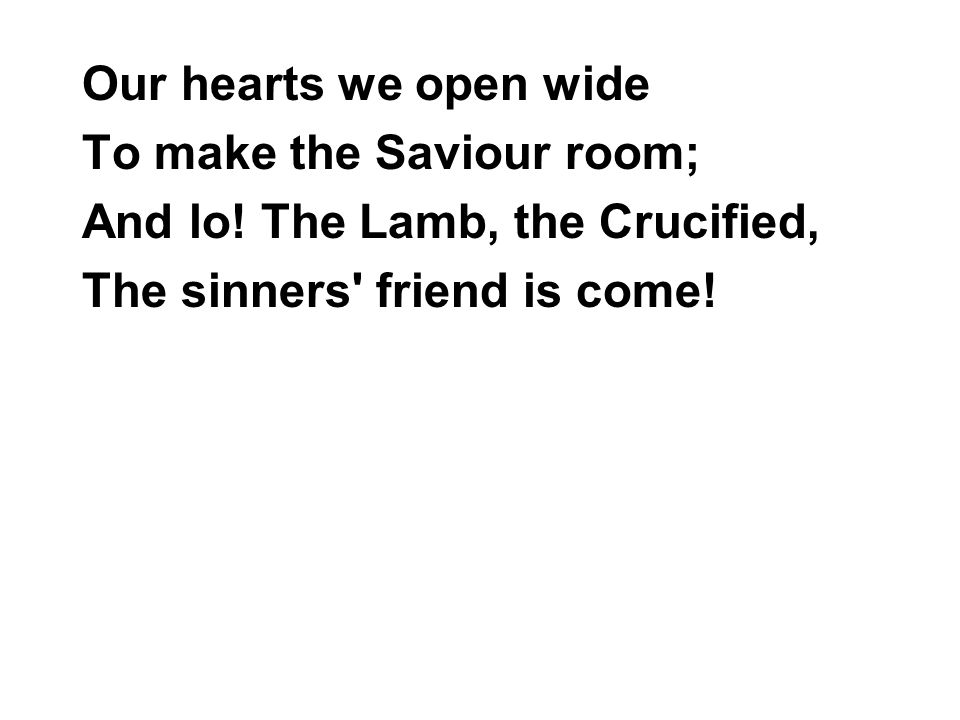 Our hearts we open wide To make the Saviour room; And lo.