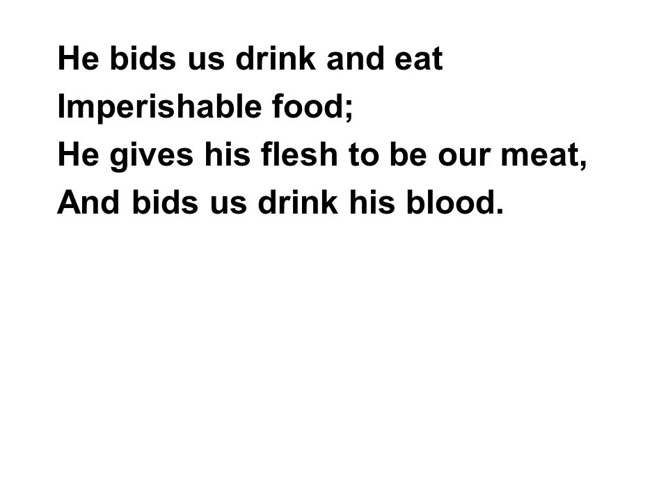 He bids us drink and eat Imperishable food; He gives his flesh to be our meat, And bids us drink his blood.