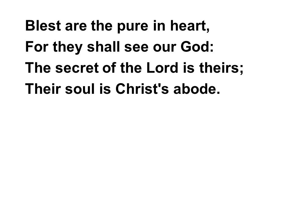 Blest are the pure in heart, For they shall see our God: The secret of the Lord is theirs; Their soul is Christ s abode.
