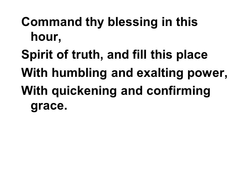 Command thy blessing in this hour, Spirit of truth, and fill this place With humbling and exalting power, With quickening and confirming grace.