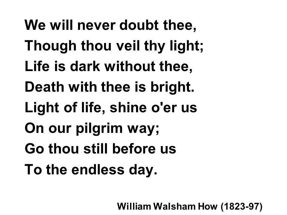 We will never doubt thee, Though thou veil thy light; Life is dark without thee, Death with thee is bright.