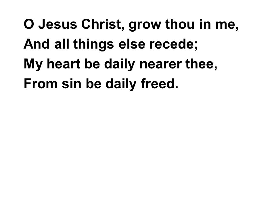 O Jesus Christ, grow thou in me, And all things else recede; My heart be daily nearer thee, From sin be daily freed.