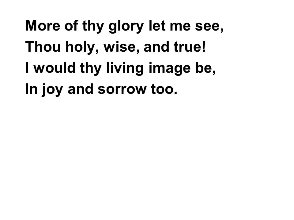 More of thy glory let me see, Thou holy, wise, and true.