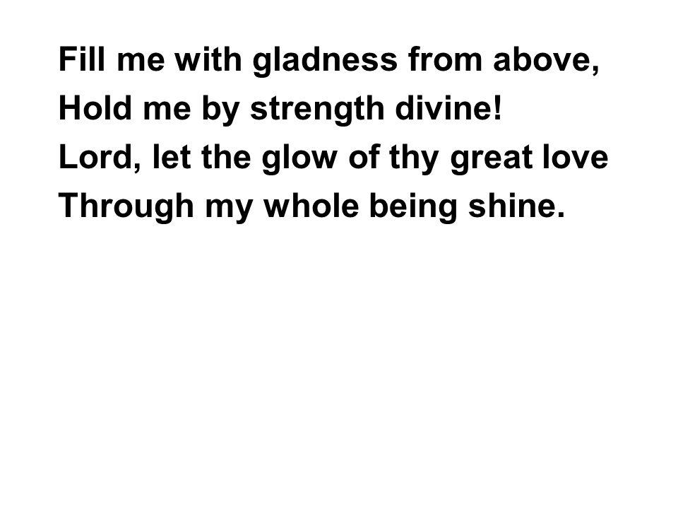 Fill me with gladness from above, Hold me by strength divine.