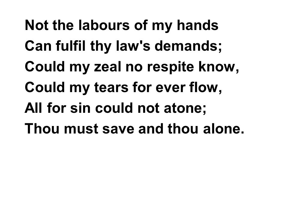 Not the labours of my hands Can fulfil thy law s demands; Could my zeal no respite know, Could my tears for ever flow, All for sin could not atone; Thou must save and thou alone.