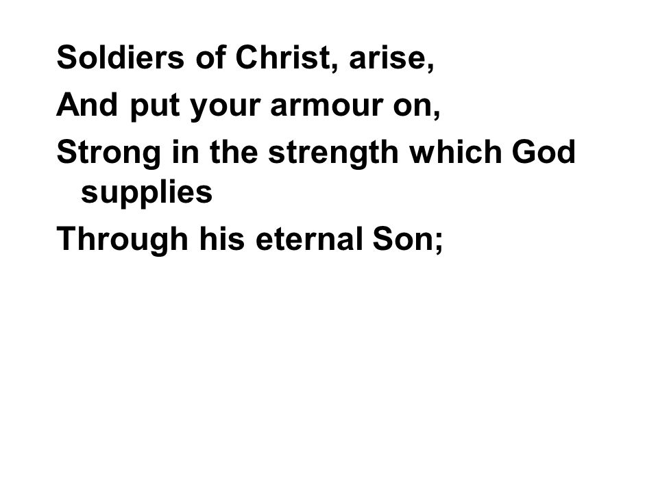 Soldiers of Christ, arise, And put your armour on, Strong in the strength which God supplies Through his eternal Son;