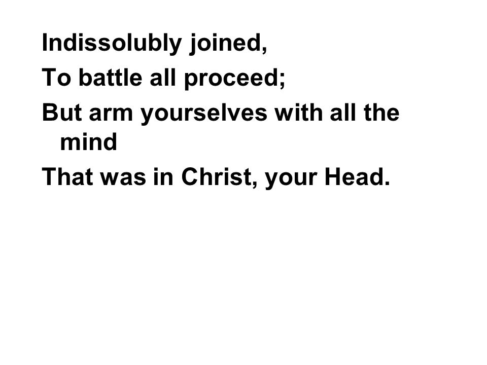 Indissolubly joined, To battle all proceed; But arm yourselves with all the mind That was in Christ, your Head.