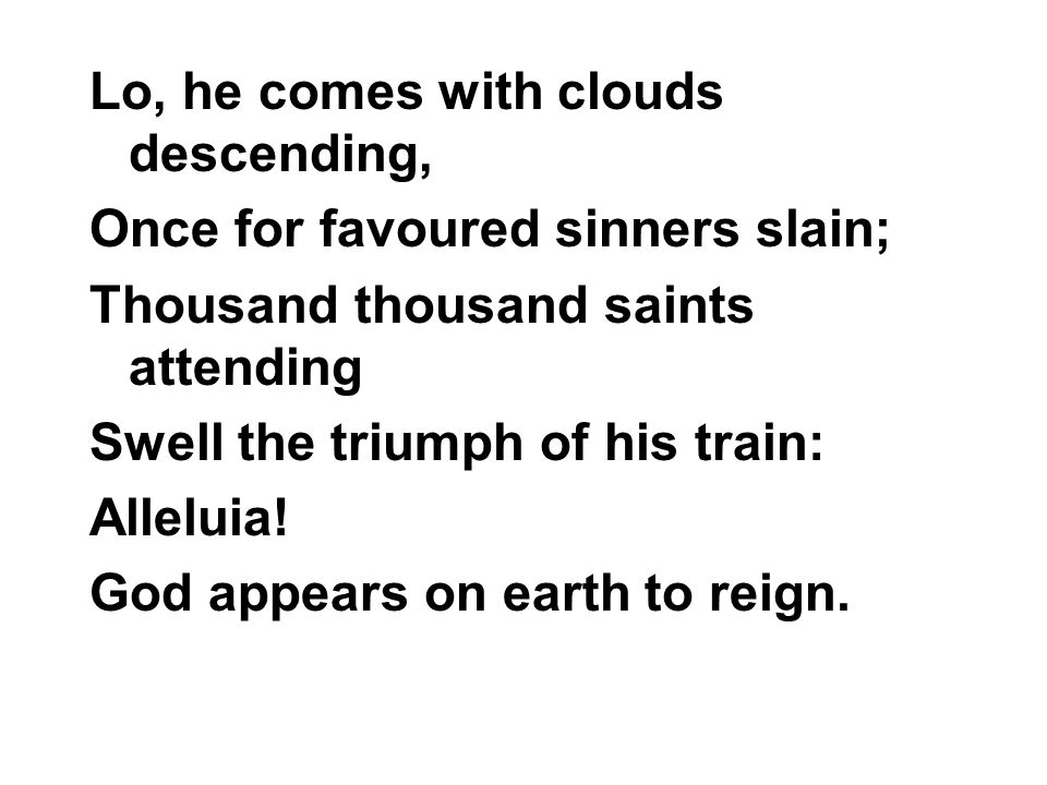 Lo, he comes with clouds descending, Once for favoured sinners slain; Thousand thousand saints attending Swell the triumph of his train: Alleluia.