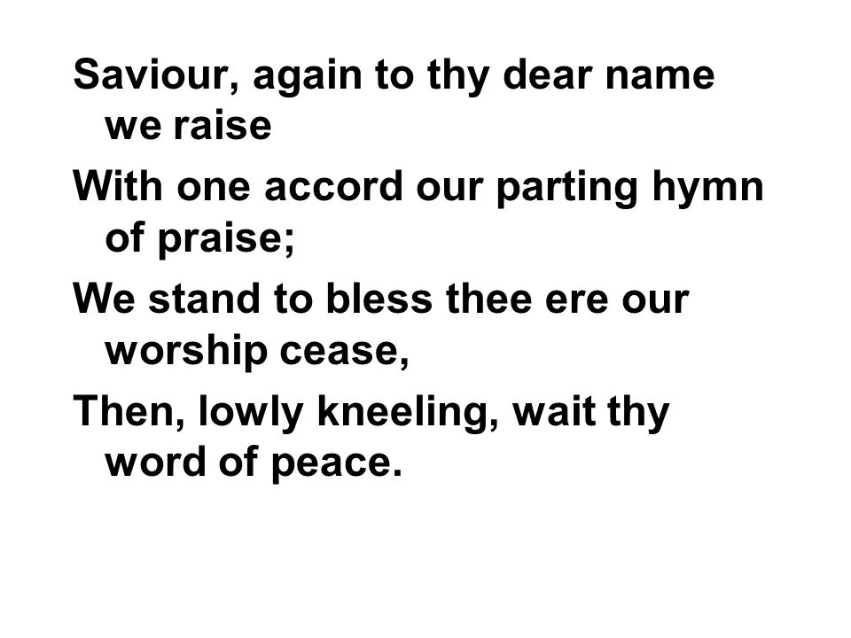 Saviour, again to thy dear name we raise With one accord our parting hymn of praise; We stand to bless thee ere our worship cease, Then, lowly kneeling, wait thy word of peace.