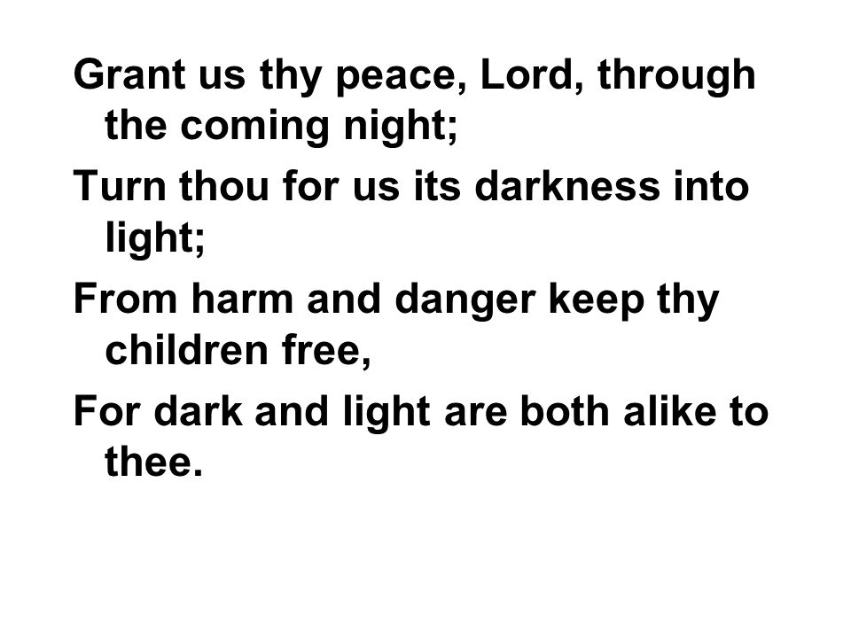 Grant us thy peace, Lord, through the coming night; Turn thou for us its darkness into light; From harm and danger keep thy children free, For dark and light are both alike to thee.